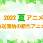 【最新版】2022夏アニメまとめ一覧！　7月放送開始 新作アニメ・再放送アニメ情報