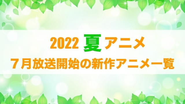 【最新版】2022夏アニメまとめ一覧！　7月放送開始 新作アニメ・再放送アニメ情報