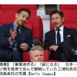 日本―ドイツ戦を並んで観戦した三浦知良＆中田英寿に衝撃 「豪華過ぎる」「絵になる」「試合後どんな会話するの？」