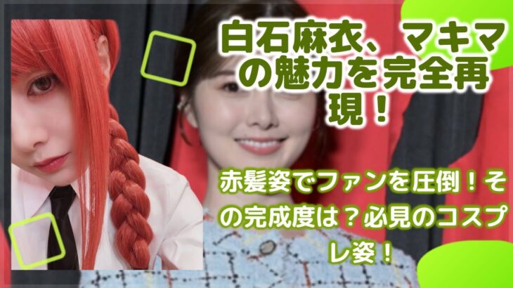【必見】白石麻衣が魅せる「チェンソーマン」マキマコスプレの魅力とは？